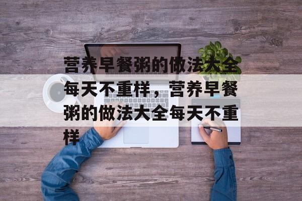 营养早餐粥的做法大全每天不重样，营养早餐粥的做法大全每天不重样-第1张图片-
