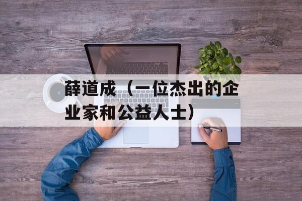 薛道成（一位杰出的企业家和公益人士）-第1张图片-