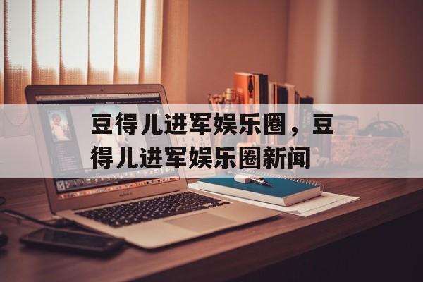 豆得儿进军娱乐圈，豆得儿进军娱乐圈新闻-第1张图片-