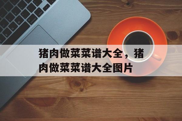 猪肉做菜菜谱大全，猪肉做菜菜谱大全图片-第1张图片-