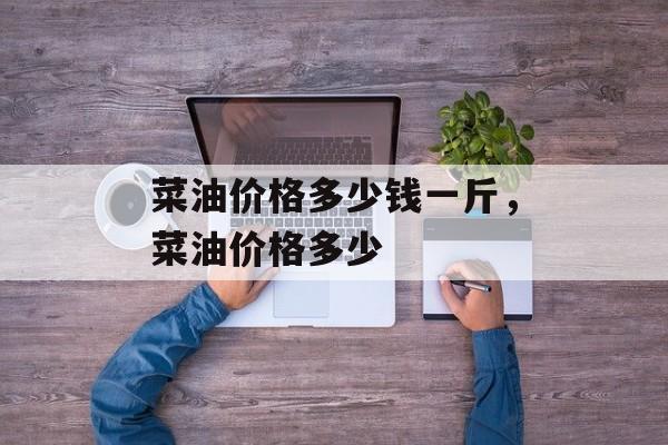 菜油价格多少钱一斤，菜油价格多少-第1张图片-