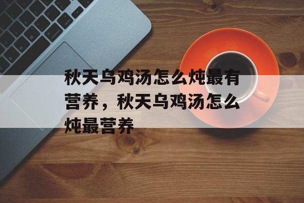 秋天乌鸡汤怎么炖最有营养，秋天乌鸡汤怎么炖最营养-第1张图片-