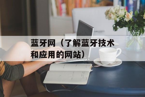 蓝牙网（了解蓝牙技术和应用的网站）-第1张图片-
