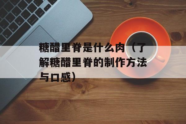 糖醋里脊是什么肉（了解糖醋里脊的制作方法与口感）-第1张图片-