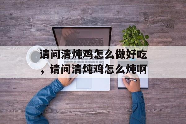 请问清炖鸡怎么做好吃，请问清炖鸡怎么炖啊-第1张图片-