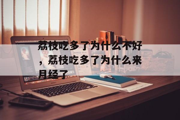 荔枝吃多了为什么不好，荔枝吃多了为什么来月经了-第1张图片-