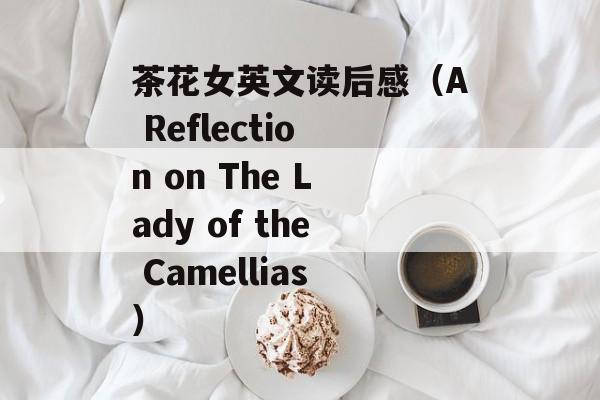 茶花女英文读后感（A Reflection on The Lady of the Camellias）-第1张图片-