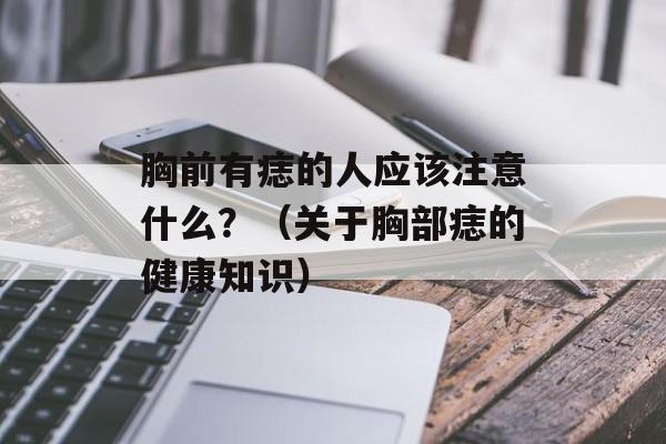 胸前有痣的人应该注意什么？（关于胸部痣的健康知识）-第1张图片-