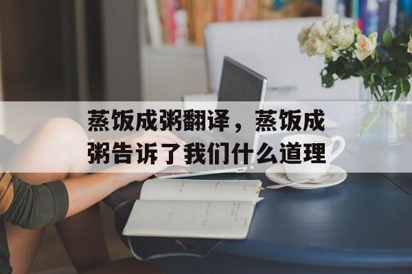 蒸饭成粥翻译，蒸饭成粥告诉了我们什么道理-第1张图片-