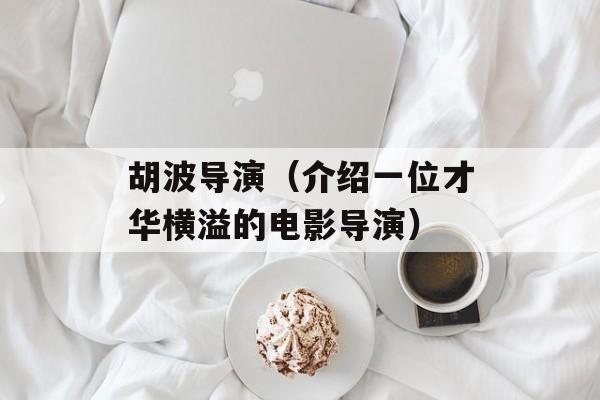 胡波导演（介绍一位才华横溢的电影导演）-第1张图片-