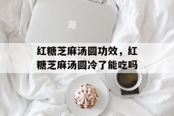 红糖芝麻汤圆功效，红糖芝麻汤圆冷了能吃吗-第1张图片-