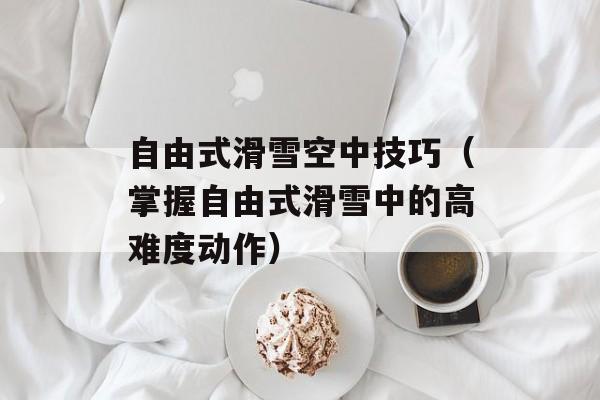自由式滑雪空中技巧（掌握自由式滑雪中的高难度动作）-第1张图片-