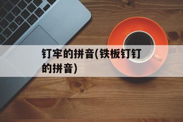 钉牢的拼音(铁板钉钉的拼音)-第1张图片-