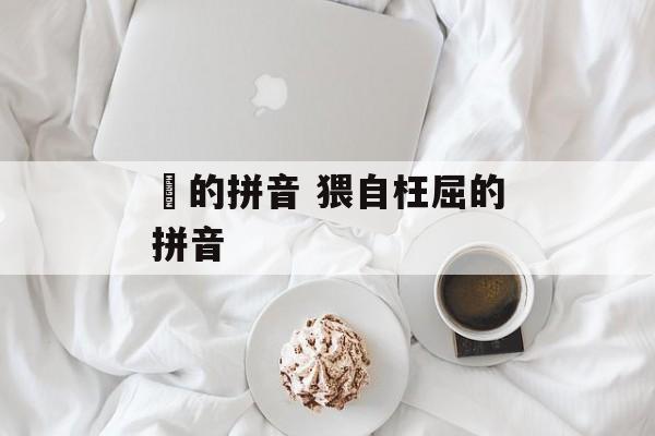 鞳的拼音 猥自枉屈的拼音-第1张图片-