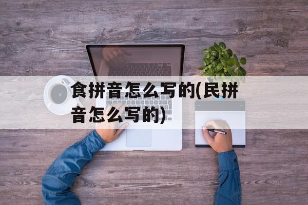 食拼音怎么写的(民拼音怎么写的)-第1张图片-