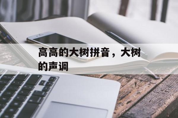 高高的大树拼音，大树的声调-第1张图片-