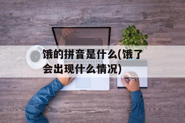 饿的拼音是什么(饿了会出现什么情况)-第1张图片-