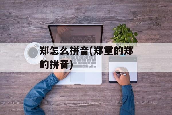 郑怎么拼音(郑重的郑的拼音)-第1张图片-