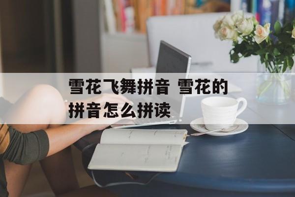 雪花飞舞拼音 雪花的拼音怎么拼读-第1张图片-