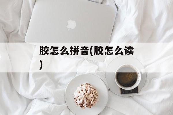 胶怎么拼音(胶怎么读)-第1张图片-