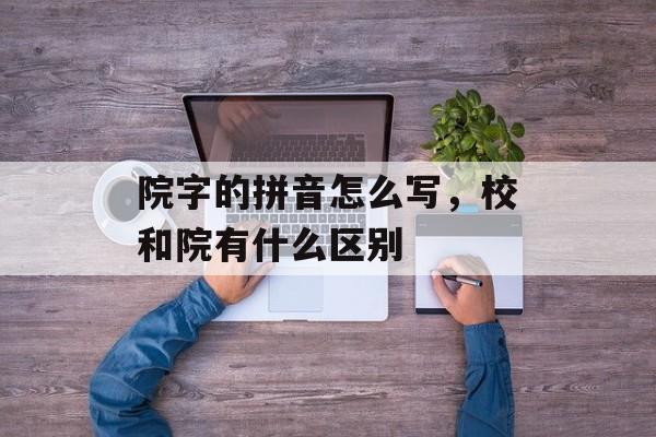 院字的拼音怎么写，校和院有什么区别-第1张图片-