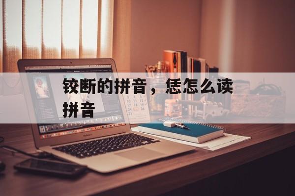铰断的拼音，恁怎么读拼音-第1张图片-