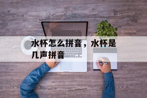 水杯怎么拼音，水杯是几声拼音-第1张图片-