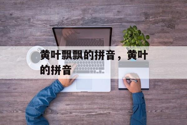 黄叶飘飘的拼音，黄叶的拼音-第1张图片-