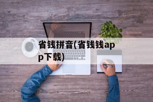 省钱拼音(省钱钱app下载)-第1张图片-