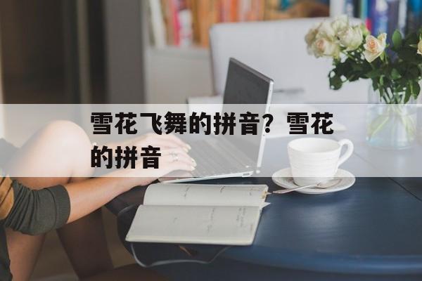 雪花飞舞的拼音？雪花的拼音-第1张图片-