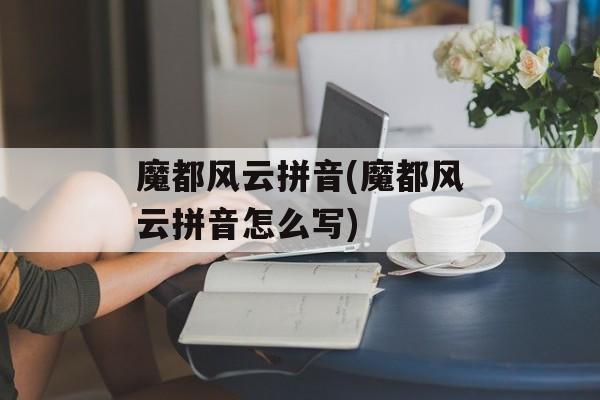 魔都风云拼音(魔都风云拼音怎么写)-第1张图片-