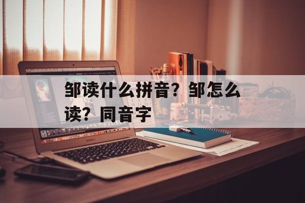 邹读什么拼音？邹怎么读？同音字-第1张图片-