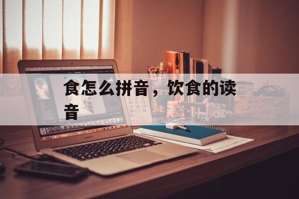 食怎么拼音，饮食的读音-第1张图片-