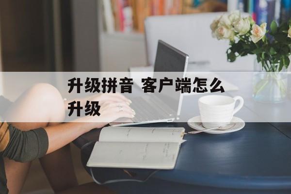 升级拼音 客户端怎么升级-第1张图片-