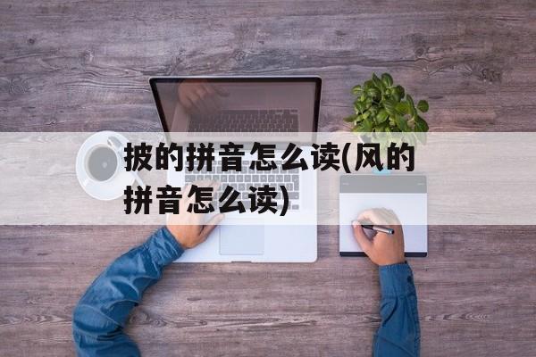 披的拼音怎么读(风的拼音怎么读)-第1张图片-