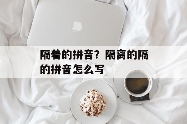 隔着的拼音？隔离的隔的拼音怎么写-第1张图片-