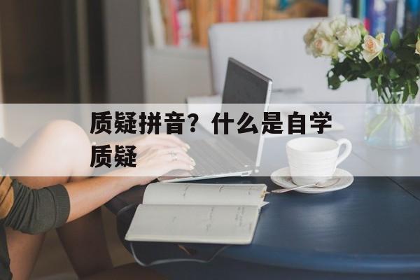质疑拼音？什么是自学质疑-第1张图片-