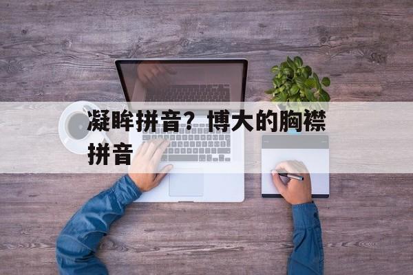 凝眸拼音？博大的胸襟拼音-第1张图片-