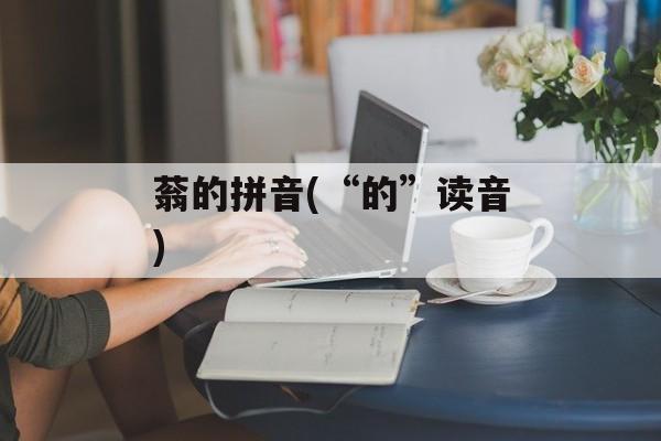 蓊的拼音(“的”读音)-第1张图片-