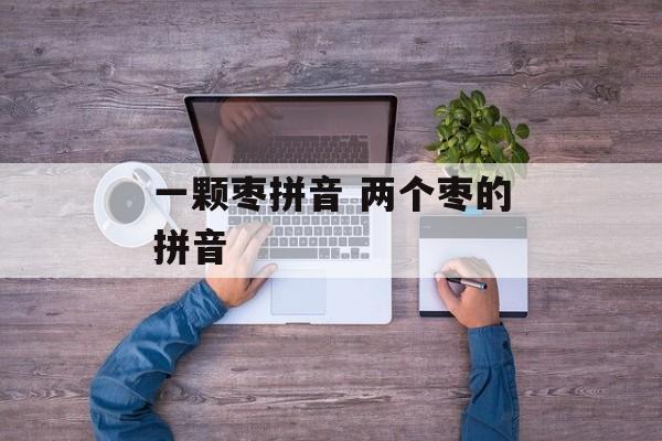 一颗枣拼音 两个枣的拼音-第1张图片-