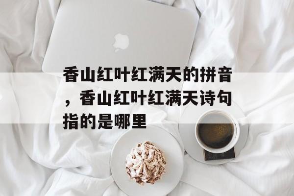 香山红叶红满天的拼音，香山红叶红满天诗句指的是哪里-第1张图片-