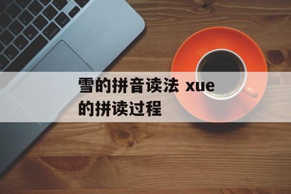 雪的拼音读法 xue的拼读过程-第1张图片-