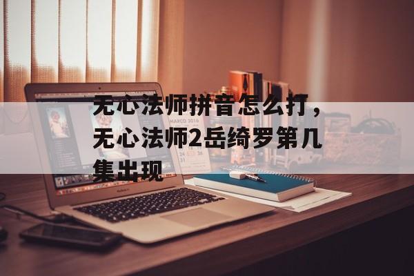 无心法师拼音怎么打，无心法师2岳绮罗第几集出现-第1张图片-