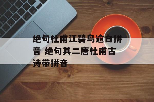 绝句杜甫江碧鸟逾白拼音 绝句其二唐杜甫古诗带拼音-第1张图片-