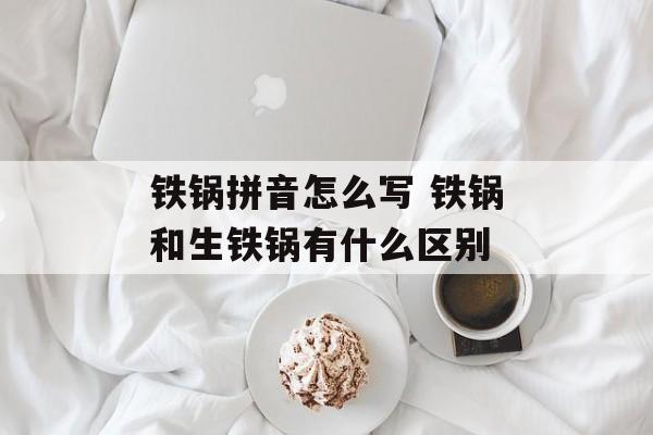铁锅拼音怎么写 铁锅和生铁锅有什么区别-第1张图片-