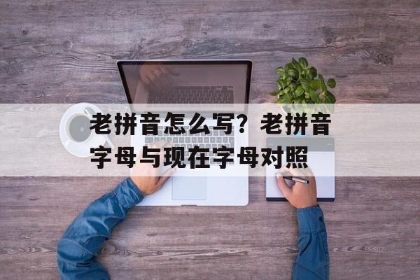 老拼音怎么写？老拼音字母与现在字母对照-第1张图片-