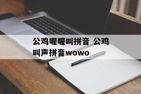 公鸡喔喔叫拼音 公鸡叫声拼音wowo-第1张图片-