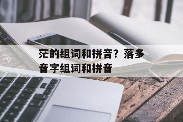 茫的组词和拼音？落多音字组词和拼音-第1张图片-