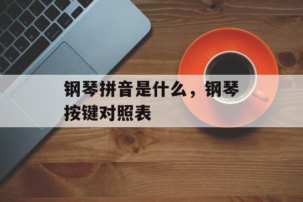 钢琴拼音是什么，钢琴按键对照表-第1张图片-