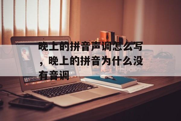 晚上的拼音声调怎么写，晚上的拼音为什么没有音调-第1张图片-